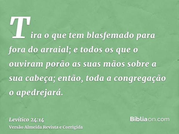 Tira o que tem blasfemado para fora do arraial; e todos os que o ouviram porão as suas mãos sobre a sua cabeça; então, toda a congregação o apedrejará.