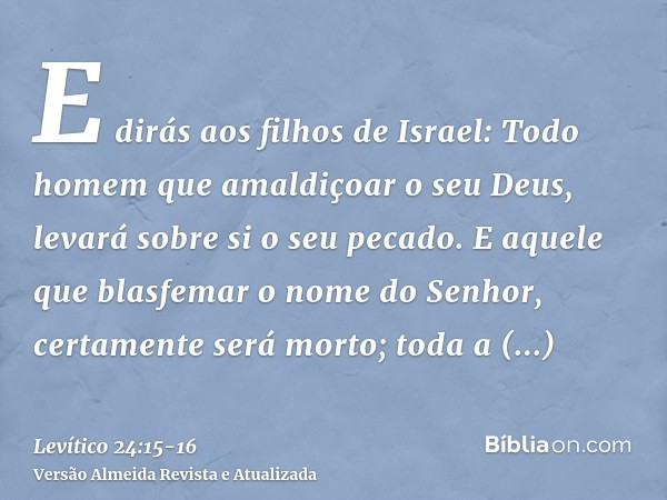 E dirás aos filhos de Israel: Todo homem que amaldiçoar o seu Deus, levará sobre si o seu pecado.E aquele que blasfemar o nome do Senhor, certamente será morto;