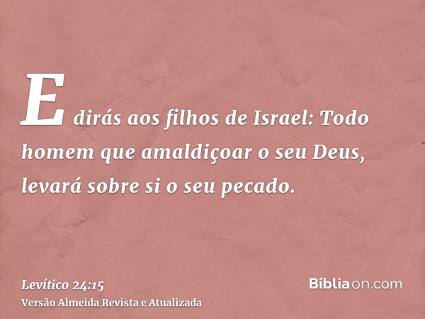 E dirás aos filhos de Israel: Todo homem que amaldiçoar o seu Deus, levará sobre si o seu pecado.