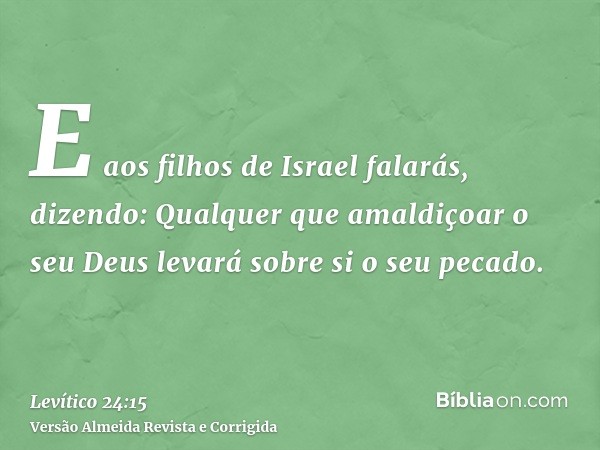 E aos filhos de Israel falarás, dizendo: Qualquer que amaldiçoar o seu Deus levará sobre si o seu pecado.