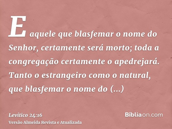 E aquele que blasfemar o nome do Senhor, certamente será morto; toda a congregação certamente o apedrejará. Tanto o estrangeiro como o natural, que blasfemar o 