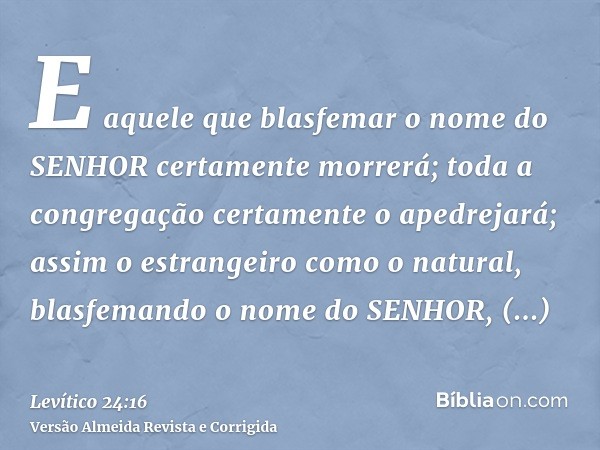 E aquele que blasfemar o nome do SENHOR certamente morrerá; toda a congregação certamente o apedrejará; assim o estrangeiro como o natural, blasfemando o nome d