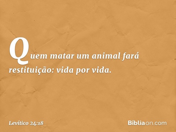 Quem ma­tar um animal fará restituição: vida por vida. -- Levítico 24:18