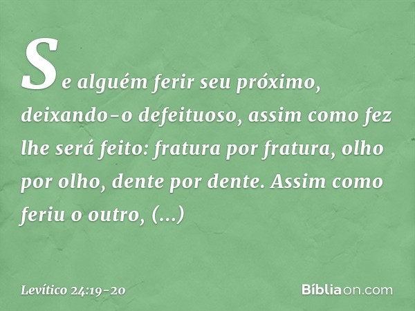 Se alguém ferir seu próximo, deixando-o defe­ituoso, assim como fez lhe será feito: fratura por fratura, olho por olho, dente por dente. As­sim como feriu o out