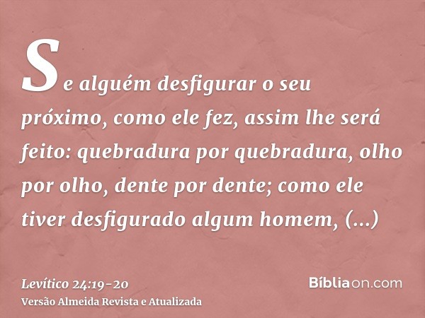 Se alguém desfigurar o seu próximo, como ele fez, assim lhe será feito:quebradura por quebradura, olho por olho, dente por dente; como ele tiver desfigurado alg