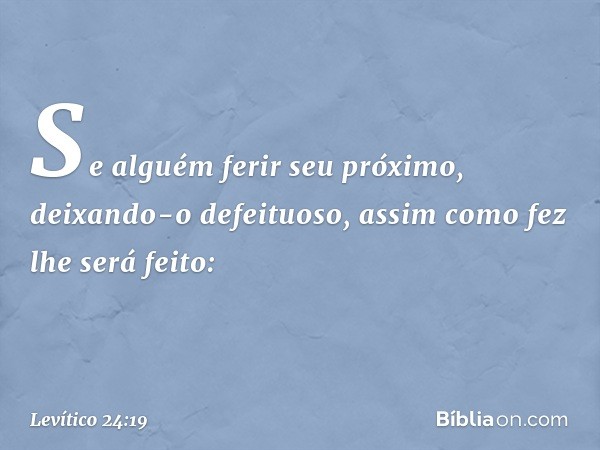 Se alguém ferir seu próximo, deixando-o defe­ituoso, assim como fez lhe será feito: -- Levítico 24:19