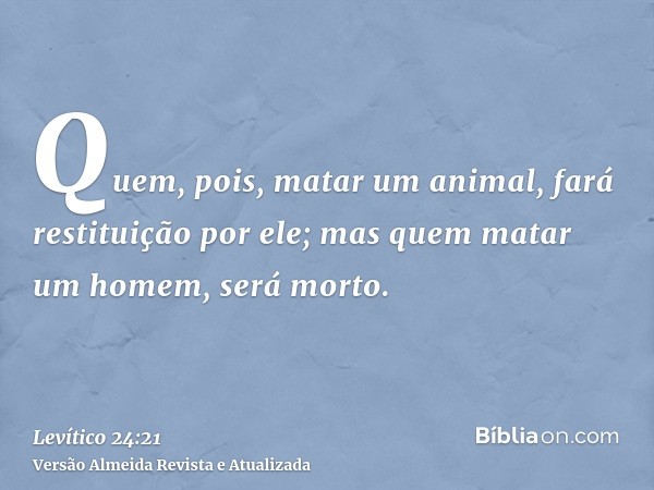 Quem, pois, matar um animal, fará restituição por ele; mas quem matar um homem, será morto.