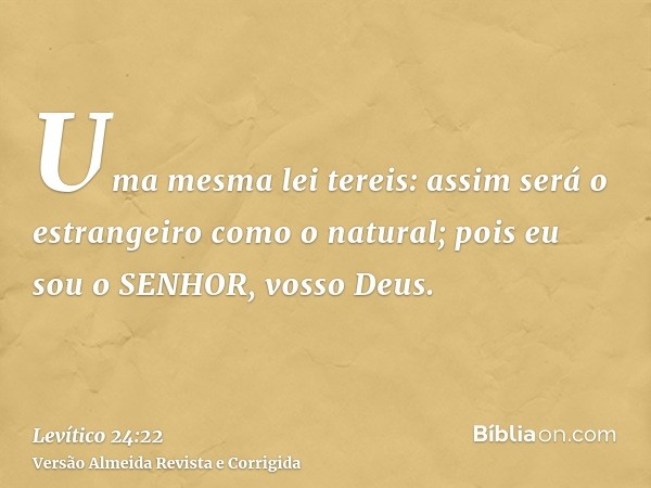 Uma mesma lei tereis: assim será o estrangeiro como o natural; pois eu sou o SENHOR, vosso Deus.