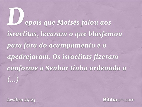 Depois que Moisés falou aos israelitas, levaram o que blasfemou para fora do acampa­mento e o apedrejaram. Os israelitas fizeram conforme o Senhor tinha ordenad