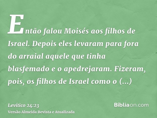 Então falou Moisés aos filhos de Israel. Depois eles levaram para fora do arraial aquele que tinha blasfemado e o apedrejaram. Fizeram, pois, os filhos de Israe