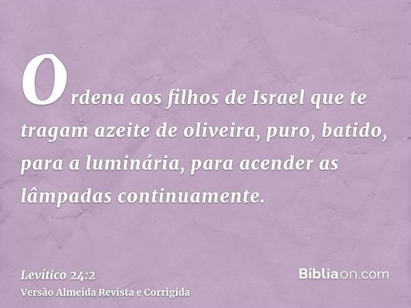Ordena aos filhos de Israel que te tragam azeite de oliveira, puro, batido, para a luminária, para acender as lâmpadas continuamente.