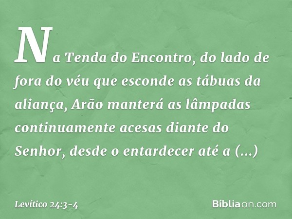 Na Tenda do Encontro, do lado de fora do véu que esconde as tábuas da aliança, Arão manterá as lâmpadas continuamente acesas diante do Senhor, desde o entardec