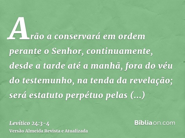 Arão a conservará em ordem perante o Senhor, continuamente, desde a tarde até a manhã, fora do véu do testemunho, na tenda da revelação; será estatuto perpétuo 