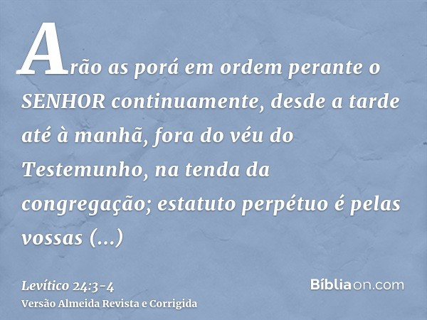 Arão as porá em ordem perante o SENHOR continuamente, desde a tarde até à manhã, fora do véu do Testemunho, na tenda da congregação; estatuto perpétuo é pelas v