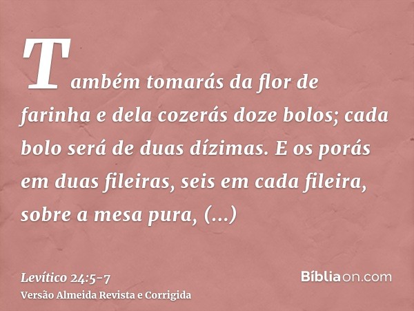 Também tomarás da flor de farinha e dela cozerás doze bolos; cada bolo será de duas dízimas.E os porás em duas fileiras, seis em cada fileira, sobre a mesa pura