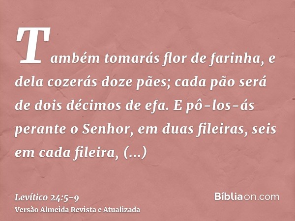 Também tomarás flor de farinha, e dela cozerás doze pães; cada pão será de dois décimos de efa.E pô-los-ás perante o Senhor, em duas fileiras, seis em cada file