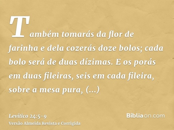 Também tomarás da flor de farinha e dela cozerás doze bolos; cada bolo será de duas dízimas.E os porás em duas fileiras, seis em cada fileira, sobre a mesa pura