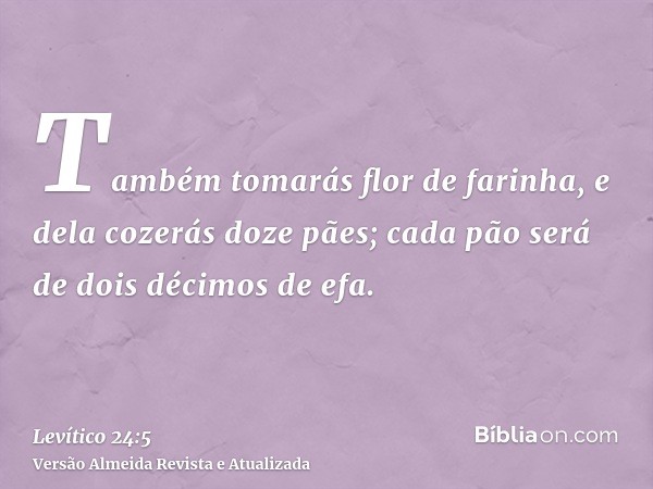 Também tomarás flor de farinha, e dela cozerás doze pães; cada pão será de dois décimos de efa.