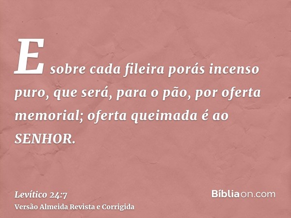 E sobre cada fileira porás incenso puro, que será, para o pão, por oferta memorial; oferta queimada é ao SENHOR.