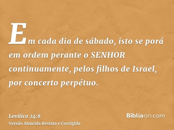 Em cada dia de sábado, isto se porá em ordem perante o SENHOR continuamente, pelos filhos de Israel, por concerto perpétuo.