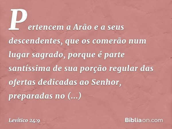 Per­tencem a Arão e a seus descendentes, que os comerão num lugar sagrado, porque é parte santíssima de sua porção regular das ofertas dedicadas ao Senhor, prep