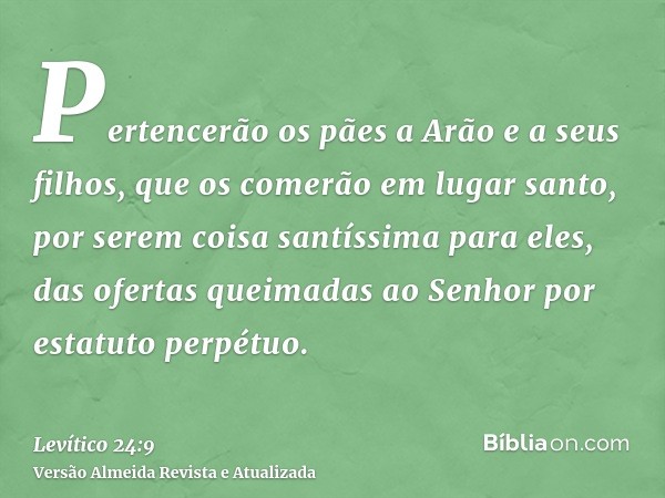 Pertencerão os pães a Arão e a seus filhos, que os comerão em lugar santo, por serem coisa santíssima para eles, das ofertas queimadas ao Senhor por estatuto pe