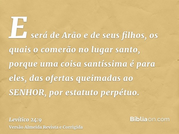 E será de Arão e de seus filhos, os quais o comerão no lugar santo, porque uma coisa santíssima é para eles, das ofertas queimadas ao SENHOR, por estatuto perpé