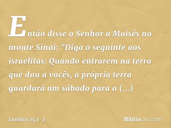 Então disse o Senhor a Moisés no monte Sinai: "Diga o seguinte aos israelitas: Quan­do entrarem na terra que dou a vocês, a própria terra guardará um sábado par