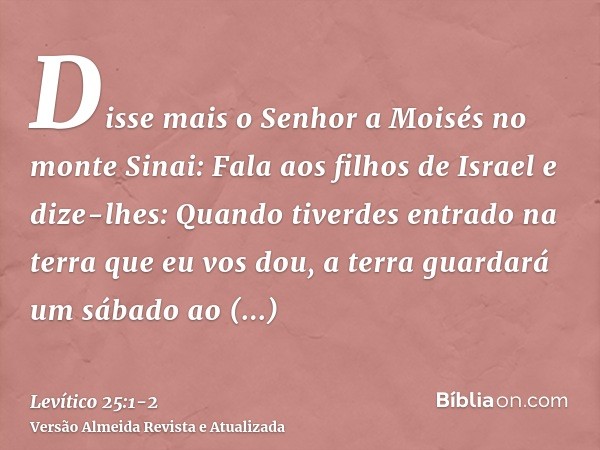 Disse mais o Senhor a Moisés no monte Sinai:Fala aos filhos de Israel e dize-lhes: Quando tiverdes entrado na terra que eu vos dou, a terra guardará um sábado a