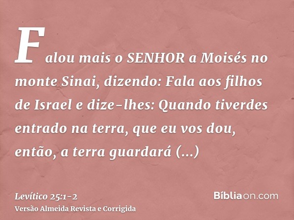 Falou mais o SENHOR a Moisés no monte Sinai, dizendo:Fala aos filhos de Israel e dize-lhes: Quando tiverdes entrado na terra, que eu vos dou, então, a terra gua
