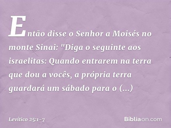 Então disse o Senhor a Moisés no monte Sinai: "Diga o seguinte aos israelitas: Quan­do entrarem na terra que dou a vocês, a própria terra guardará um sábado par