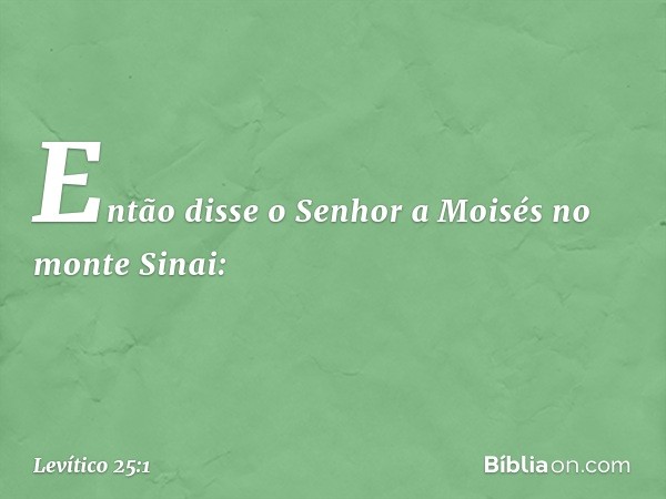 Então disse o Senhor a Moisés no monte Sinai: -- Levítico 25:1