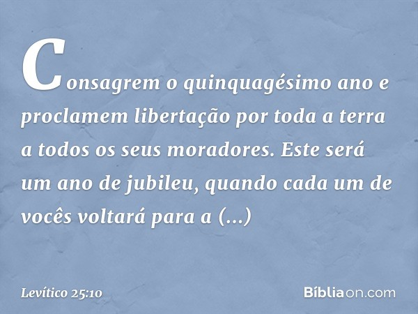 Consagrem o quinquagé­simo ano e proclamem libertação por toda a terra a todos os seus moradores. Este será um ano de jubileu, quando cada um de vocês voltará p