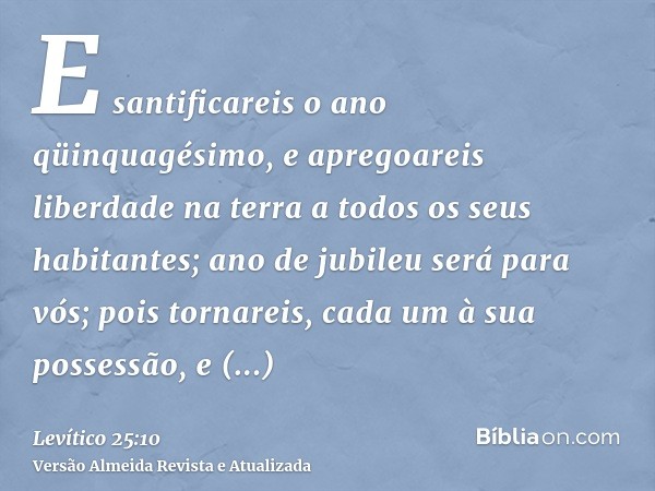 E santificareis o ano qüinquagésimo, e apregoareis liberdade na terra a todos os seus habitantes; ano de jubileu será para vós; pois tornareis, cada um à sua po