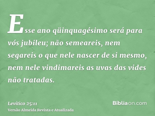 Esse ano qüinquagésimo será para vós jubileu; não semeareis, nem segareis o que nele nascer de si mesmo, nem nele vindimareis as uvas das vides não tratadas.