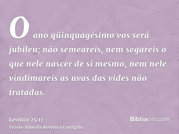 O ano qüinquagésimo vos será jubileu; não semeareis, nem segareis o que nele nascer de si mesmo, nem nele vindimareis as uvas das vides não tratadas.