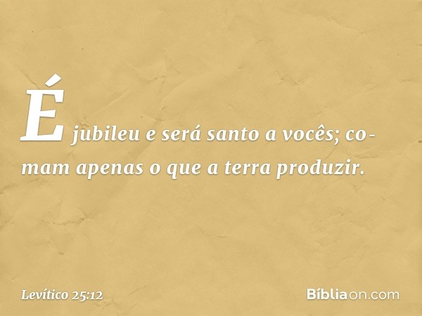 É jubileu e será santo a vocês; co­mam apenas o que a terra produzir. -- Levítico 25:12