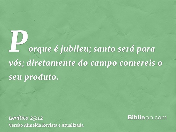 Porque é jubileu; santo será para vós; diretamente do campo comereis o seu produto.