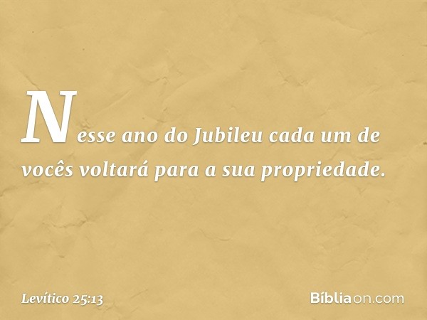 "Nesse ano do Jubileu cada um de vo­cês voltará para a sua propriedade. -- Levítico 25:13