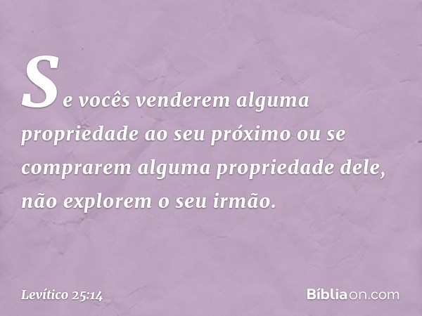 "Se vocês venderem alguma proprieda­de ao seu próximo ou se comprarem alguma propriedade dele, não explorem o seu irmão. -- Levítico 25:14