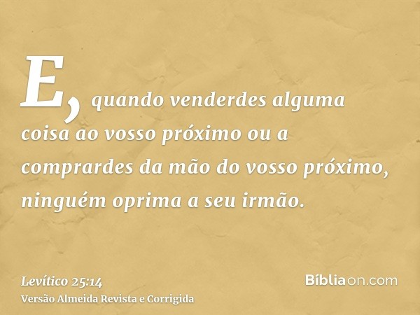 E, quando venderdes alguma coisa ao vosso próximo ou a comprardes da mão do vosso próximo, ninguém oprima a seu irmão.