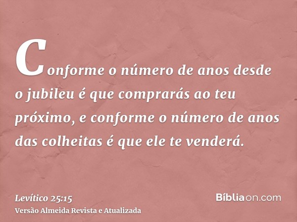 Conforme o número de anos desde o jubileu é que comprarás ao teu próximo, e conforme o número de anos das colheitas é que ele te venderá.