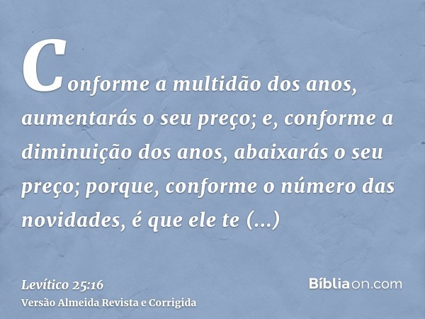 Conforme a multidão dos anos, aumentarás o seu preço; e, conforme a diminuição dos anos, abaixarás o seu preço; porque, conforme o número das novidades, é que e