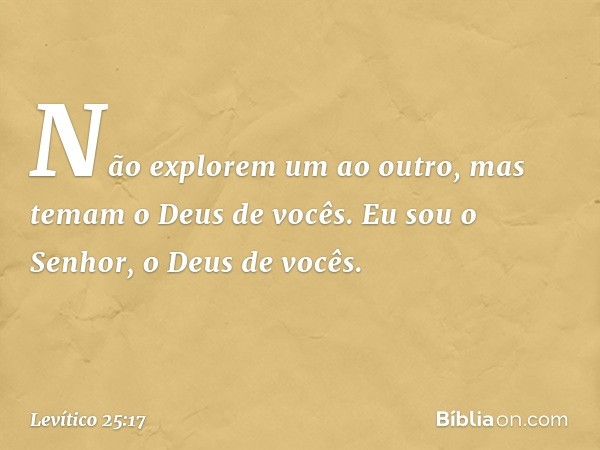 Não explorem um ao outro, mas temam o Deus de vocês. Eu sou o Senhor, o Deus de vocês. -- Levítico 25:17