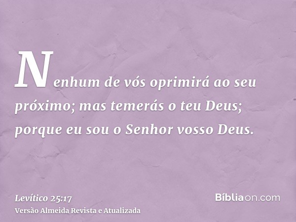 Nenhum de vós oprimirá ao seu próximo; mas temerás o teu Deus; porque eu sou o Senhor vosso Deus.