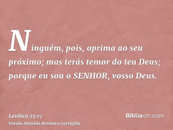 Ninguém, pois, oprima ao seu próximo; mas terás temor do teu Deus; porque eu sou o SENHOR, vosso Deus.