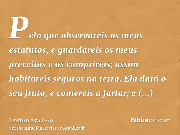 Pelo que observareis os meus estatutos, e guardareis os meus preceitos e os cumprireis; assim habitareis seguros na terra.Ela dará o seu fruto, e comereis a far