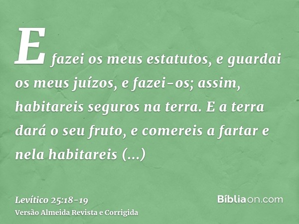 E fazei os meus estatutos, e guardai os meus juízos, e fazei-os; assim, habitareis seguros na terra.E a terra dará o seu fruto, e comereis a fartar e nela habit