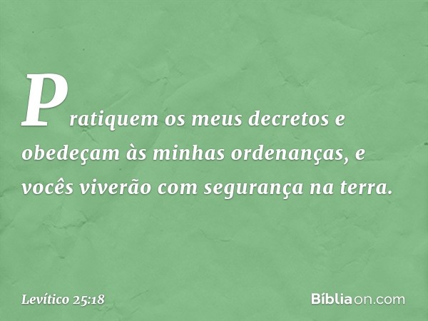 "Pratiquem os meus decretos e obedeçam às minhas ordenanças, e vocês viverão com segurança na terra. -- Levítico 25:18