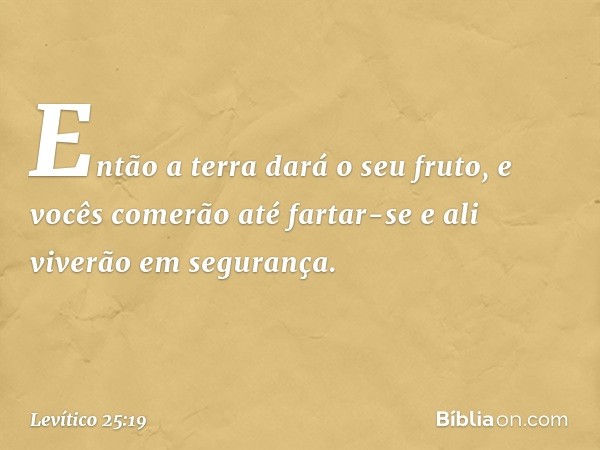 Então a terra dará o seu fruto, e vocês comerão até fartar-se e ali viverão em segurança. -- Levítico 25:19